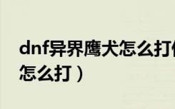 dnf异界鹰犬怎么打伤害最高（dnf异界鹰犬怎么打）