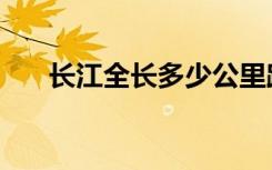 长江全长多少公里路（长江全长多少）