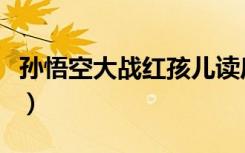孙悟空大战红孩儿读后感（孙悟空大战红孩儿）