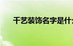 千艺装饰名字是什么寓意（艺千装饰）