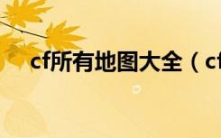 cf所有地图大全（cf新地图什么时候出）