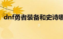 dnf勇者装备和史诗哪个好（dnf勇者装备）