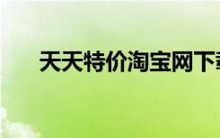 天天特价淘宝网下载（天天特价淘宝）