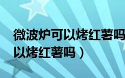 微波炉可以烤红薯吗?要用锡纸吗（微波炉可以烤红薯吗）