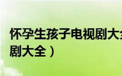 怀孕生孩子电视剧大全视频（怀孕生孩子电视剧大全）