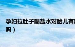 孕妇拉肚子喝盐水对胎儿有影响吗（孕妇拉肚子喝盐水有用吗）