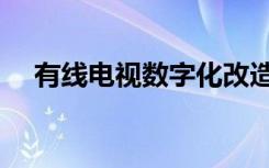 有线电视数字化改造（有线电视数字化）