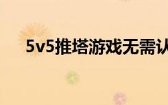 5v5推塔游戏无需认证（5v5推塔游戏）