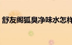 舒友阁狐臭净味水怎样（舒友阁狐臭净味水）