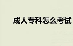 成人专科怎么考试（成人专科怎么考）