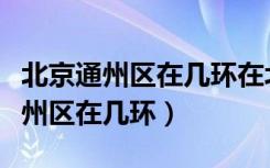 北京通州区在几环在北京站什么方向（北京通州区在几环）