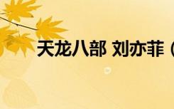 天龙八部 刘亦菲（天龙八部刘亦菲）
