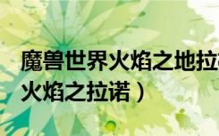 魔兽世界火焰之地拉格纳罗斯怎么出来（dnf火焰之拉诺）