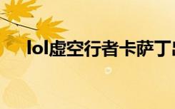 lol虚空行者卡萨丁出装（lol虚空行者）