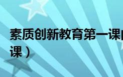 素质创新教育第一课内容（素质创新教育第一课）