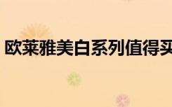 欧莱雅美白系列值得买吗（欧莱雅美白系列）
