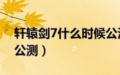 轩辕剑7什么时候公测的（轩辕剑7什么时候公测）
