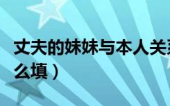丈夫的妹妹与本人关系怎么填（与本人关系怎么填）