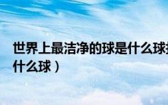 世界上最洁净的球是什么球打一数字（世界上最洁净的球是什么球）