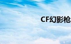 CF幻影枪（cf幻影）