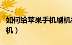 如何给苹果手机刷机视频（如何给苹果手机刷机）