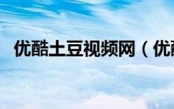 优酷土豆视频网（优酷土豆视频在线观看）