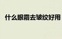什么眼霜去皱纹好用（什么眼霜去皱纹好）