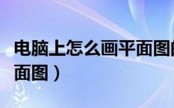 电脑上怎么画平面图的步骤（电脑上怎么画平面图）