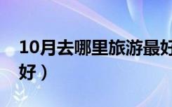10月去哪里旅游最好玩（10月去哪里旅游最好）