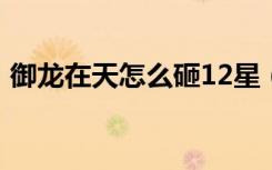 御龙在天怎么砸12星（御龙在天怎么砸6星）