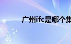 广州ifc是哪个集团的（广州ifc）