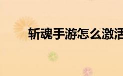 斩魂手游怎么激活码（斩魂激活码）
