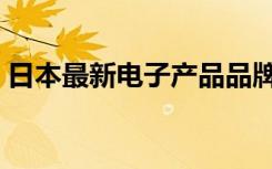 日本最新电子产品品牌（日本最新电子产品）
