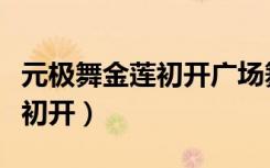 元极舞金莲初开广场舞蹈教学队（元极舞金莲初开）