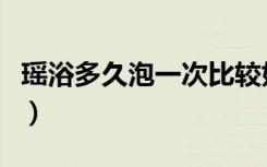 瑶浴多久泡一次比较好一点（瑶浴多久泡一次）