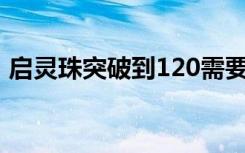 启灵珠突破到120需要多少破灵符（启灵珠）