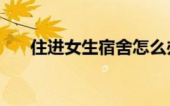 住进女生宿舍怎么办（住进女生宿舍）