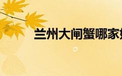 兰州大闸蟹哪家好（兰州大闸蟹）