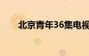 北京青年36集电视剧（北京青年35）