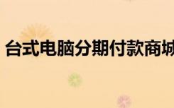台式电脑分期付款商城（台式电脑分期付款）