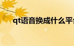 qt语音换成什么平台（qt语音兑换券）