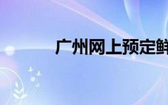 广州网上预定鲜花（预定鲜花）