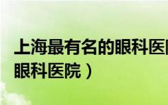 上海最有名的眼科医院是哪家（上海最有名的眼科医院）