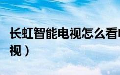 长虹智能电视怎么看电视台节目（长虹智能电视）