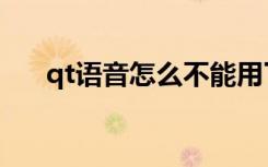 qt语音怎么不能用了（qt语音是什么）