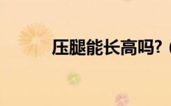 压腿能长高吗?（压腿能长高吗）