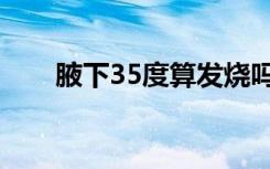 腋下35度算发烧吗（35度算发烧吗）