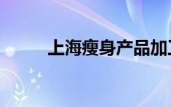 上海瘦身产品加工厂（上海瘦身）