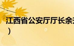 江西省公安厅厅长余升淮（江西省公安厅厅长）