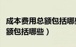 成本费用总额包括哪些内容科目（成本费用总额包括哪些）